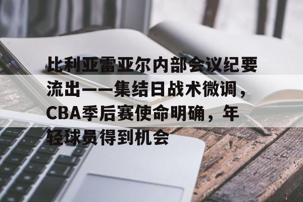 九游APP-比利亚雷亚尔内部会议纪要流出——集结日战术微调，CBA季后赛使命明确，年轻球员得到机会的简单介绍